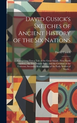 David Cusick's Sketches of Ancient History of the Six Nations [microform]: Comprising First-a Tale of the Great Island, (now North America, ), the Two by Cusick, David D. 1840?