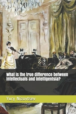 What is the true difference between intellectuals and intelligentsia? by Nizovtsev, Yury