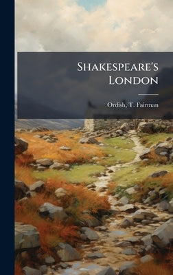 Shakespeare's London by Ordish, T. Fairman (Thomas Fairman)