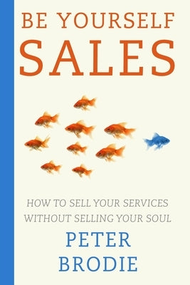 Be Yourself Sales: How to sell your services without selling your soul by Brodie, Peter