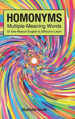 Homonyms; Multiple-Meaning Words; Or One Reason English is Difficult to Learn by Smith, Charlotte