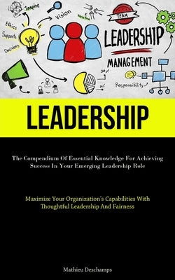 Leadership: The Compendium Of Essential Knowledge For Achieving Success In Your Emerging Leadership Role (Maximize Your Organization's Capabilities Wi by DesChamps, Mathieu
