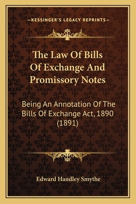 The Law Of Bills Of Exchange And Promissory Notes: Being An Annotation Of The Bills Of Exchange Act, 1890 (1891) by Smythe, Edward Handley