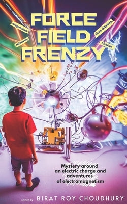 Force Field Frenzy: The mystery around an electric charge and adventures of electromagnetism by Choudhury, Birat Roy
