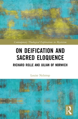 On Deification and Sacred Eloquence: Richard Rolle and Julian of Norwich by Nelstrop, Louise