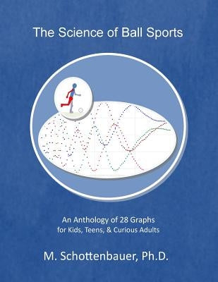 The Science of Ball Sports: An Anthology of 28 Graphs for Kids, Teens, & Curious Adults by Schottenbauer, M.