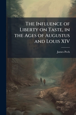 The Influence of Liberty on Taste, in the Ages of Augustus and Louis XIV by Pech, James
