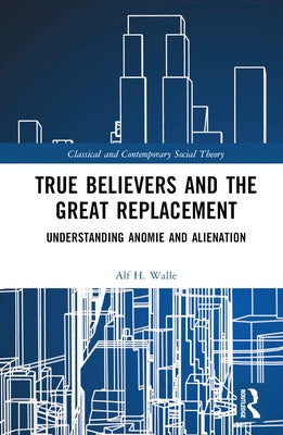 True Believers and the Great Replacement: Understanding Anomie and Alienation by Walle, Alf H.