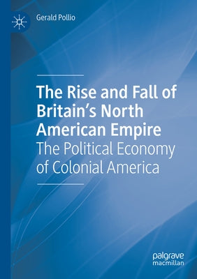 The Rise and Fall of Britain's North American Empire: The Political Economy of Colonial America by Pollio, Gerald