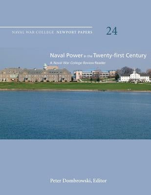 Naval Power in the Twenty-First Century: A Naval War College Review Reader: Naval War College Newport Papers 24 by Dombrowski, Peter