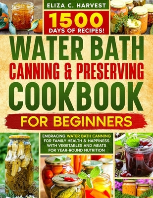 Water Bath Canning & Preserving Cookbook for Beginners: 1500 Days of Recipes! Embracing Water Bath Canning for Family Health & Happiness with Vegetabl by Harvest, Eliza C.