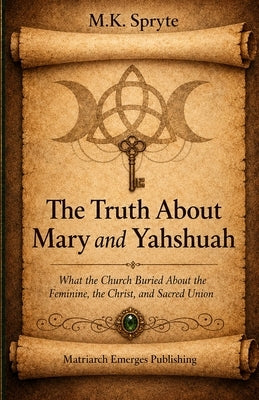 The Truth about Mary and Yahshuah: What the Church Buried About the Feminine, the Christ, and Sacred Union by Spryte, M. K.