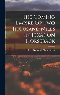 The Coming Empire Or Two Thousand Miles In Texas On Horseback by Taylor, Colonel Nathaniel Alston
