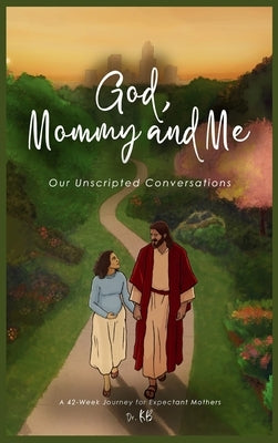 God, Mommy and Me Our Unscripted Conversations: A 42-Week Journey for Expectant Mothers by Kb