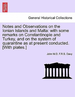 Notes and Observations on the Ionian Islands and Malta: with some remarks on Constantinople and Turkey, and on the system of quarantine as at present by Davy, John F. R. S.