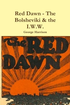 Red Dawn - The Bolsheviki & the I.W.W. by Harrison, George