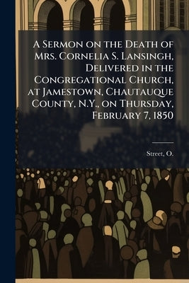 A Sermon on the Death of Mrs. Cornelia S. Lansingh, Delivered in the Congregational Church, at Jamestown, Chautauque County, N.Y., on Thursday, Februa by Street, O. (Owen) 1815-1887