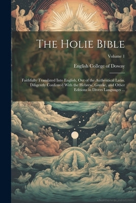 The Holie Bible: Faithfully Translated Into English, out of the Authentical Latin. Diligently Conferred With the Hebrew, Greeke, and Ot by English College of Doway