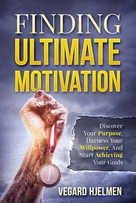 Finding Ultimate Motivation: Discover Your Purpose, Harness Your Willpower, And Start Achieving Your Goals by Risholm, Levi