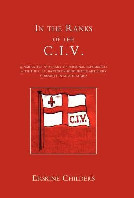 In the Ranks of the C.I.V: A Narrative and Diary of Peronal Experiences with the C.I.V Battery (Honourable Artillery Company) in South Africa. by E. Childers, Childers