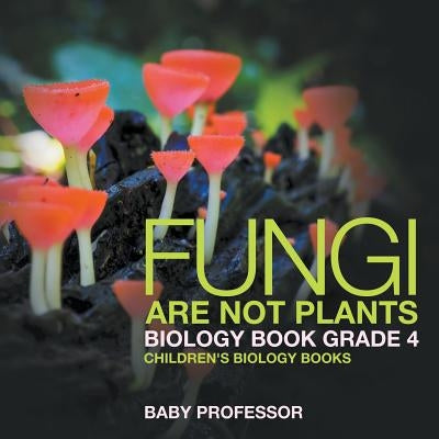 Fungi Are Not Plants - Biology Book Grade 4 Children's Biology Books by Baby Professor