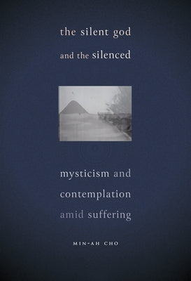 The Silent God and the Silenced: Mysticism and Contemplation Amid Suffering by Cho, Min-Ah