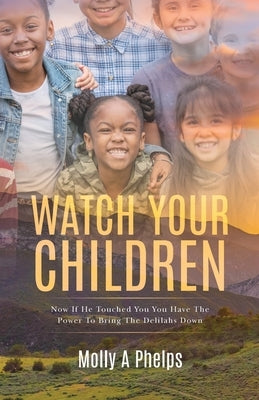 Watch Your Children: Now if He Touched You, You Have the Power to Bring the Delilahs Down by Phelps, Molly A.
