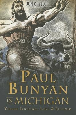 Paul Bunyan in Michigan:: Yooper Logging, Lore & Legends by Stott, Jon C.