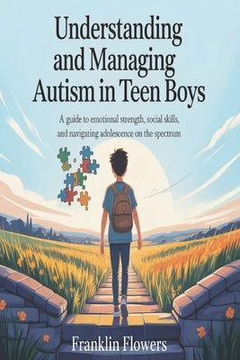 Understanding and managing Autism in Teen boys: A Guide to Emotional Strength, Social Skills, and Navigating Adolescence on the Spectrum by Flowers, Franklin
