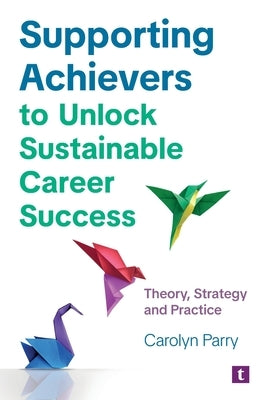 Supporting Achievers to Unlock Sustainable Career Success: Theory, Strategy and Practice by Parry, Carolyn