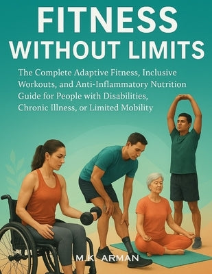 Fitness Without Limits: The Complete Adaptive Fitness, Inclusive Workouts, and Anti-Inflammatory Nutrition Guide for People with Disabilities, Chronic by Arman, M. K.