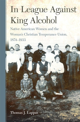 In League Against King Alcohol: Native American Women and the Woman's Christian Temperance Union, 1874-1933 by Lappas, Thomas J.