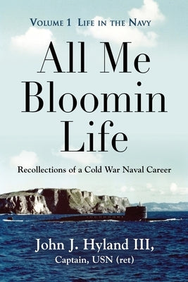 All Me Bloomin Life: Volume 1 - Life in the Navy, Recollections of a Cold War Naval Career by Hyland, John J., III