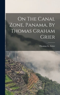 On The Canal Zone, Panama, By Thomas Graham Grier by Grier, Thomas G. (Thomas Graham) B.