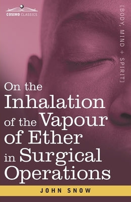On the Inhalation of the Vapour of Ether in Surgical Operations: Containing a Description of the Various Stages of Etherization and a Statement of the by Snow, John