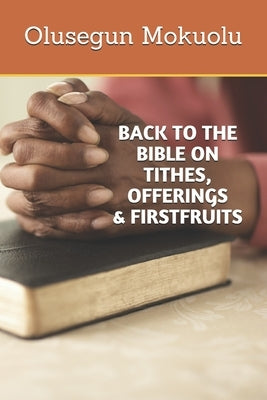 Back to the Bible on Tithes, Offerings and Firstfruits by Mokuolu, Olusegun