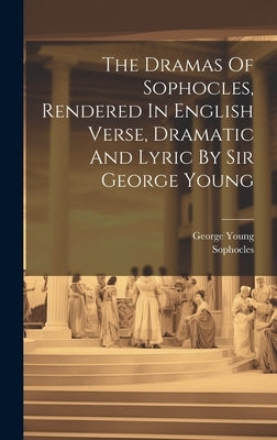 The Dramas Of Sophocles, Rendered In English Verse, Dramatic And Lyric By Sir George Young by Sophocles