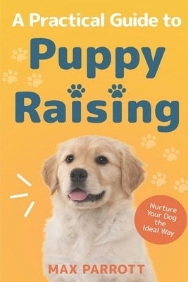 A Practical Guide to Puppy Raising: Nurture Your Dog the Ideal Way by Parrott, Max