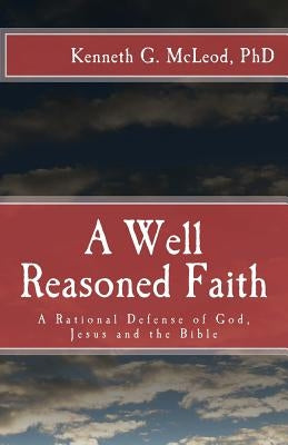 A Well Reasoned Faith: A Rational Defense of God, Jesus and the Bible by McLeod Ph. D., Kenneth G.