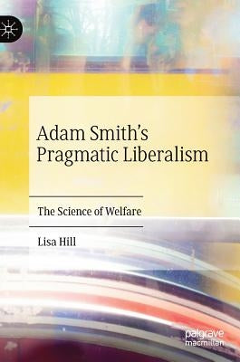Adam Smith's Pragmatic Liberalism: The Science of Welfare by Hill, Lisa