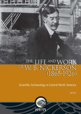 The Life and Work of W. B. Nickerson (1865-1926): Scientific Archaeology in Central North America by Dyck, Ian