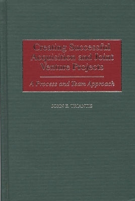 Creating Successful Acquisition and Joint Venture Projects: A Process and Team Approach by Triantis, John E.