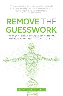 Remove the Guesswork: The Highly Personalised Approach to Health, Fitness and Nutrition That Puts You First by Spencer, Leanne
