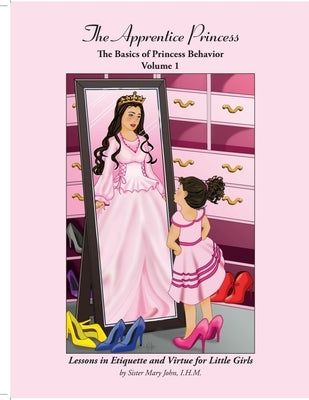 The Apprentice Princess: The Basics of Princess Behavior -- Vol. 1 by John, I. H. M. Sister Mary