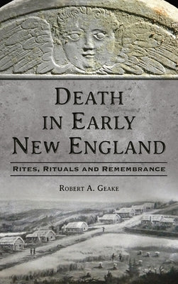 Death in Early New England: Rites, Rituals and Remembrance by Geake, Robert a.