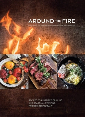 Around the Fire: Recipes for Inspired Grilling and Seasonal Feasting from Ox Restaurant [A Cookbook] by Denton, Greg