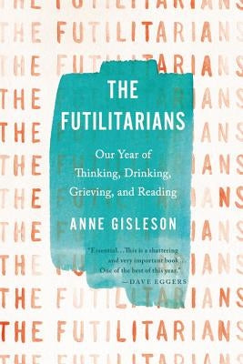 The Futilitarians: Our Year of Thinking, Drinking, Grieving, and Reading by Gisleson, Anne