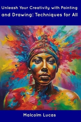 Unleash Your Creativity with Painting and Drawing: Techniques for All by Lucas, Malcolm