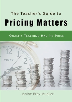 The Teacher's Guide to Pricing Matters: Quality Teaching Has Its Price by Bray-Mueller, Janine