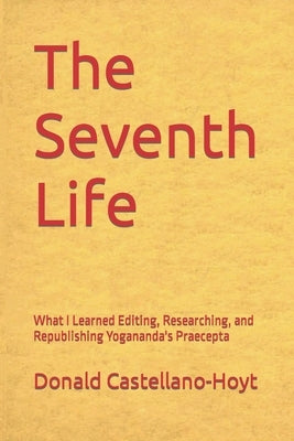 The Seventh Life: What I Learned Editing, Researching, and Republishing Yogananda's Praecepta by Castellano-Hoyt, Donald Wayne